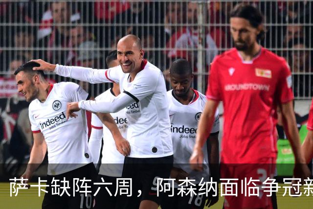 萨卡缺阵六周，阿森纳面临争冠新挑战，阿特塔战术需重新布局